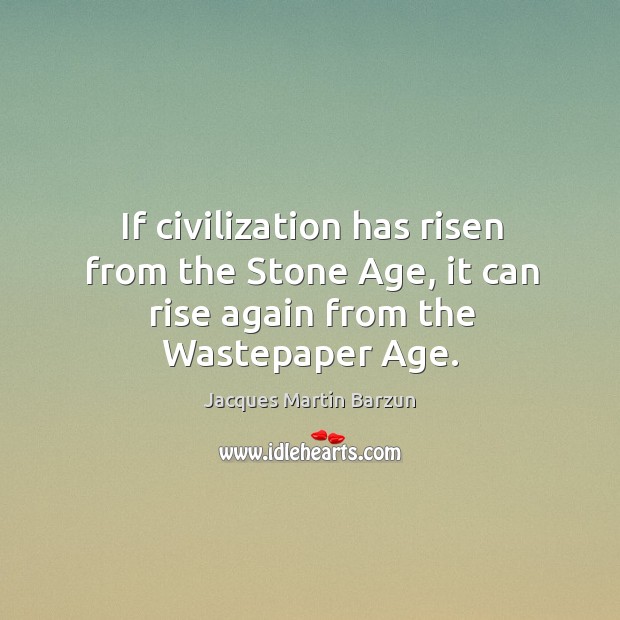 If civilization has risen from the stone age, it can rise again from the wastepaper age. Jacques Martin Barzun Picture Quote