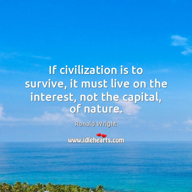 If civilization is to survive, it must live on the interest, not the capital, of nature. Image
