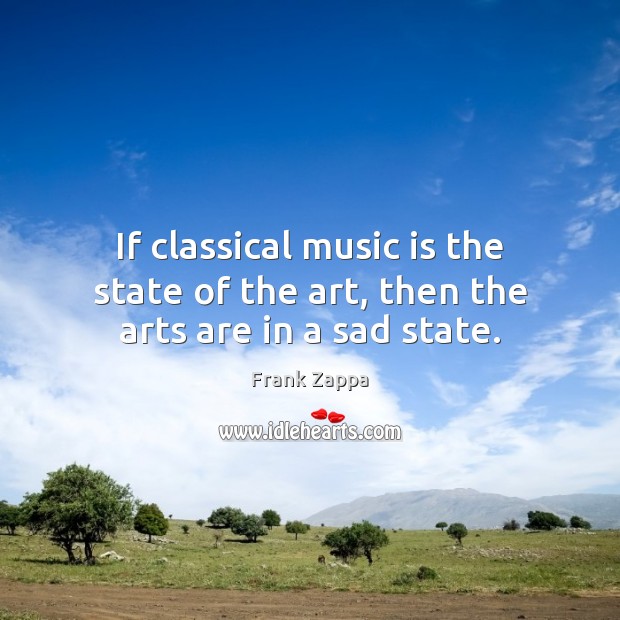 If classical music is the state of the art, then the arts are in a sad state. Frank Zappa Picture Quote