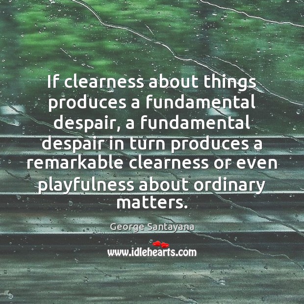 If clearness about things produces a fundamental despair, a fundamental despair in George Santayana Picture Quote