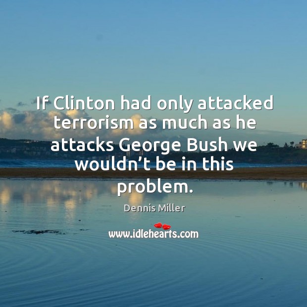 If clinton had only attacked terrorism as much as he attacks george bush we wouldn’t be in this problem. Dennis Miller Picture Quote