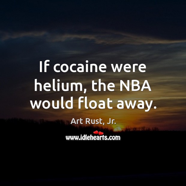 If cocaine were helium, the NBA would float away. Image