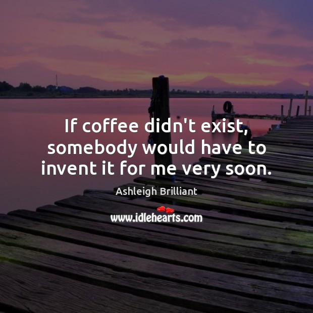 If coffee didn’t exist, somebody would have to invent it for me very soon. Ashleigh Brilliant Picture Quote