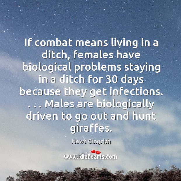 If combat means living in a ditch, females have biological problems staying Newt Gingrich Picture Quote