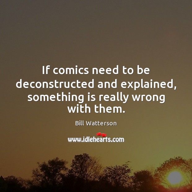 If comics need to be deconstructed and explained, something is really wrong with them. Bill Watterson Picture Quote