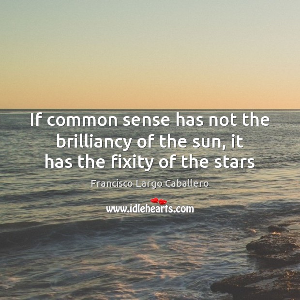 If common sense has not the brilliancy of the sun, it has the fixity of the stars Francisco Largo Caballero Picture Quote