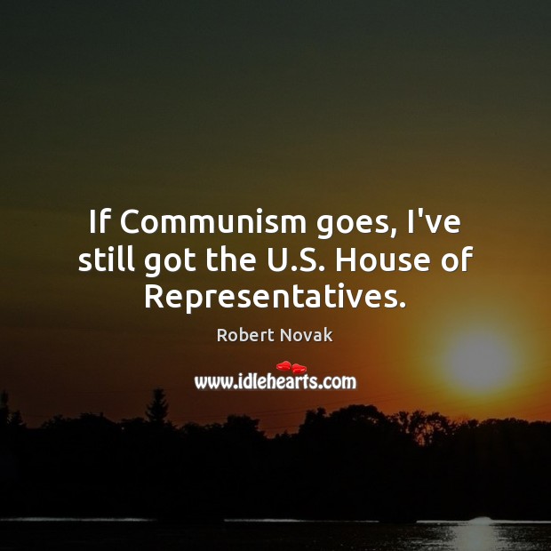 If Communism goes, I’ve still got the U.S. House of Representatives. Robert Novak Picture Quote