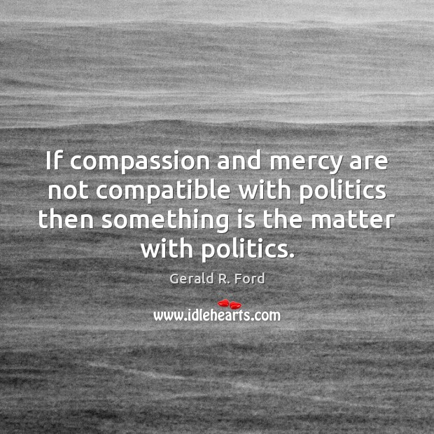 If compassion and mercy are not compatible with politics then something is Gerald R. Ford Picture Quote