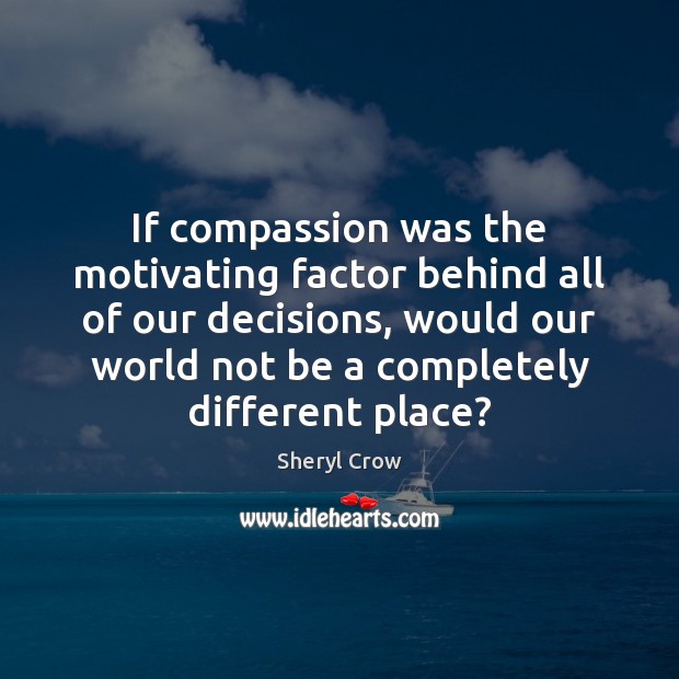 If compassion was the motivating factor behind all of our decisions, would Sheryl Crow Picture Quote