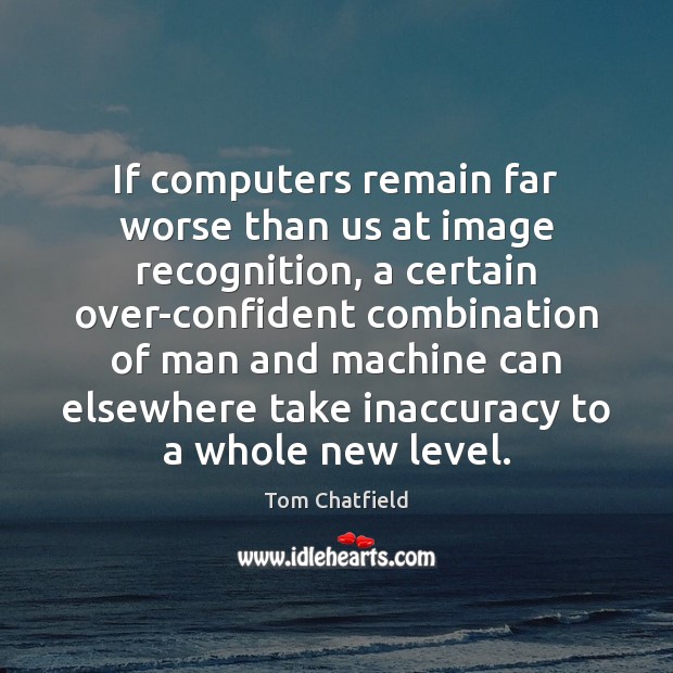 If computers remain far worse than us at image recognition, a certain Tom Chatfield Picture Quote