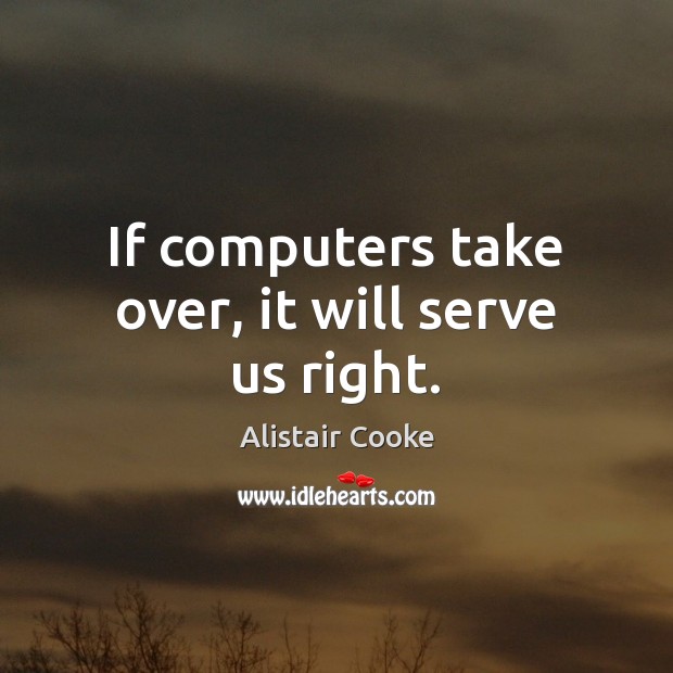If computers take over, it will serve us right. Alistair Cooke Picture Quote