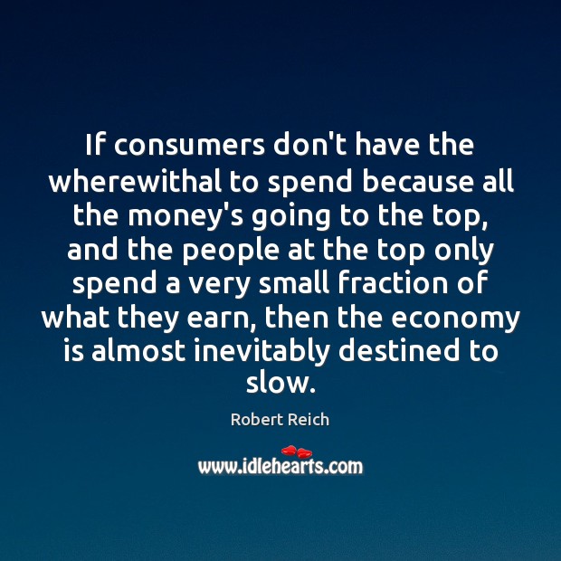 If consumers don’t have the wherewithal to spend because all the money’s Robert Reich Picture Quote