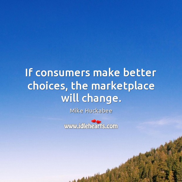 If consumers make better choices, the marketplace will change. Mike Huckabee Picture Quote