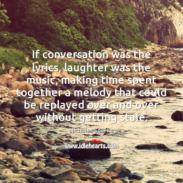 If conversation was the lyrics, laughter was the music, making time spent Nicholas Sparks Picture Quote