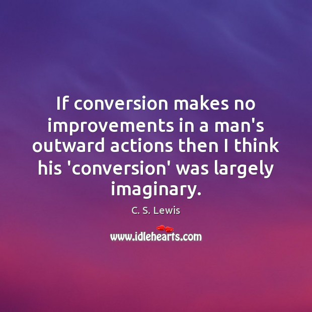 If conversion makes no improvements in a man’s outward actions then I C. S. Lewis Picture Quote