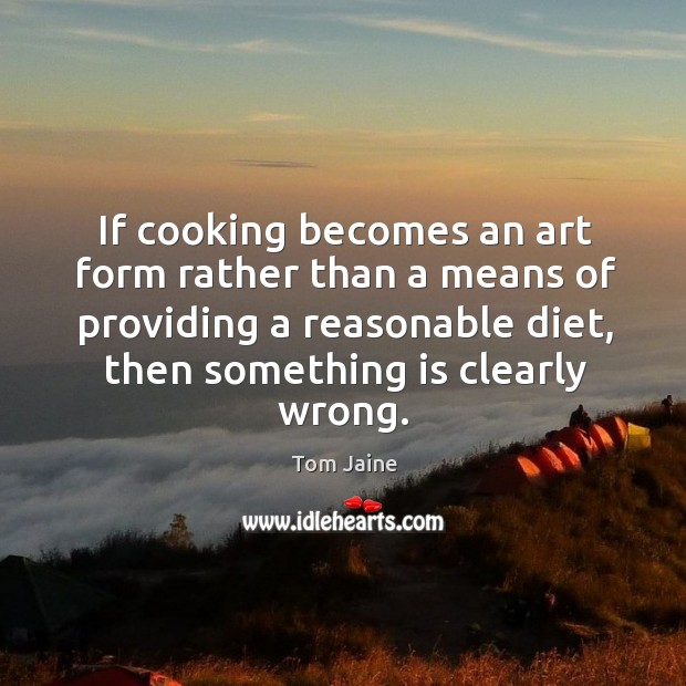 If cooking becomes an art form rather than a means of providing a reasonable diet, then something is clearly wrong. Image