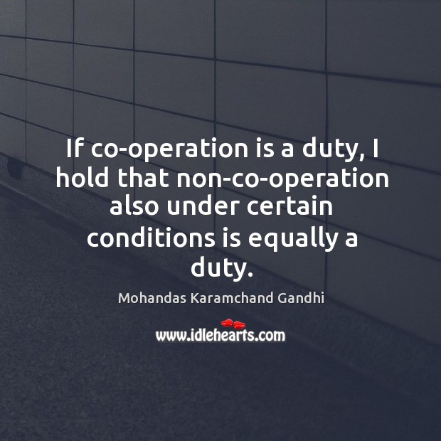 If co-operation is a duty, I hold that non-co-operation also under certain conditions is equally a duty. Mohandas Karamchand Gandhi Picture Quote