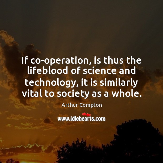 If co-operation, is thus the lifeblood of science and technology, it is Arthur Compton Picture Quote