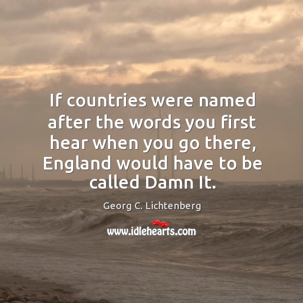 If countries were named after the words you first hear when you Georg C. Lichtenberg Picture Quote