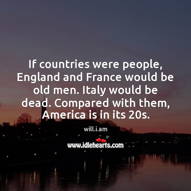 If countries were people, England and France would be old men. Italy will.i.am Picture Quote