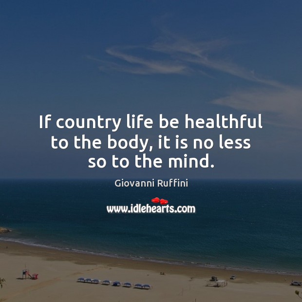 If country life be healthful to the body, it is no less so to the mind. Giovanni Ruffini Picture Quote