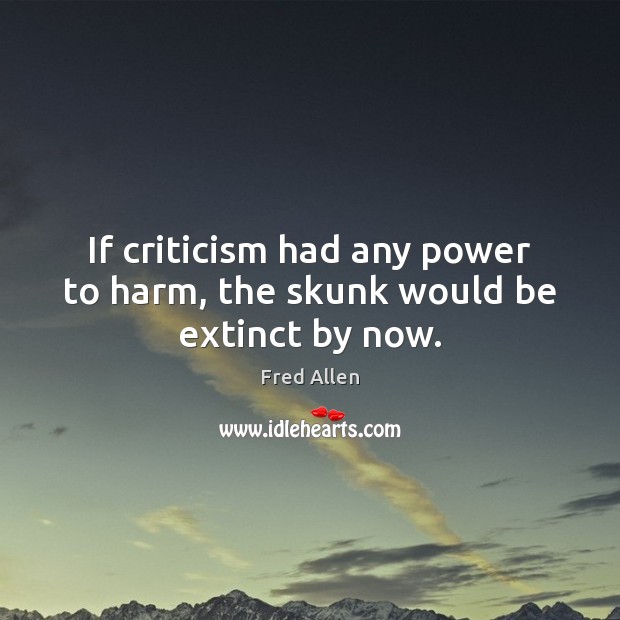 If criticism had any power to harm, the skunk would be extinct by now. Fred Allen Picture Quote