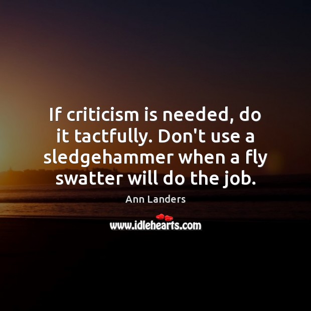 If criticism is needed, do it tactfully. Don’t use a sledgehammer when Ann Landers Picture Quote