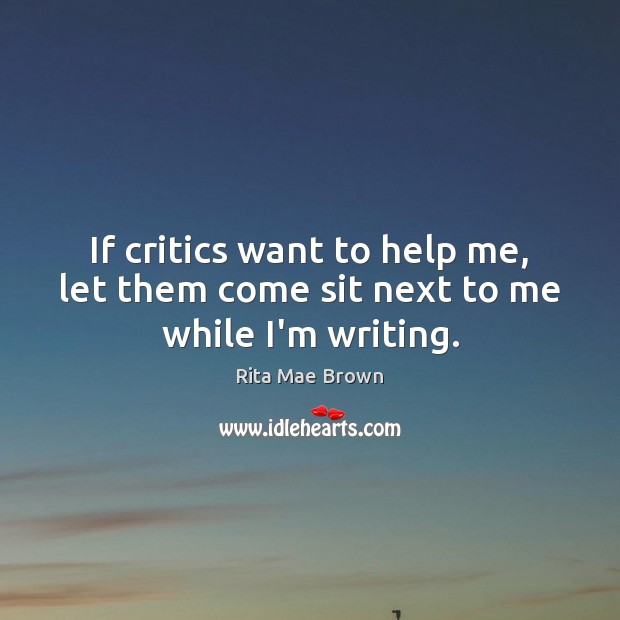 If critics want to help me, let them come sit next to me while I’m writing. Rita Mae Brown Picture Quote
