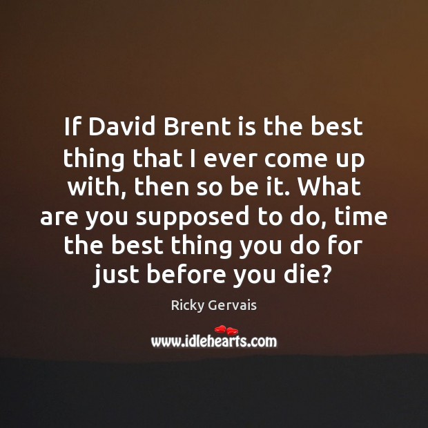 If David Brent is the best thing that I ever come up Ricky Gervais Picture Quote