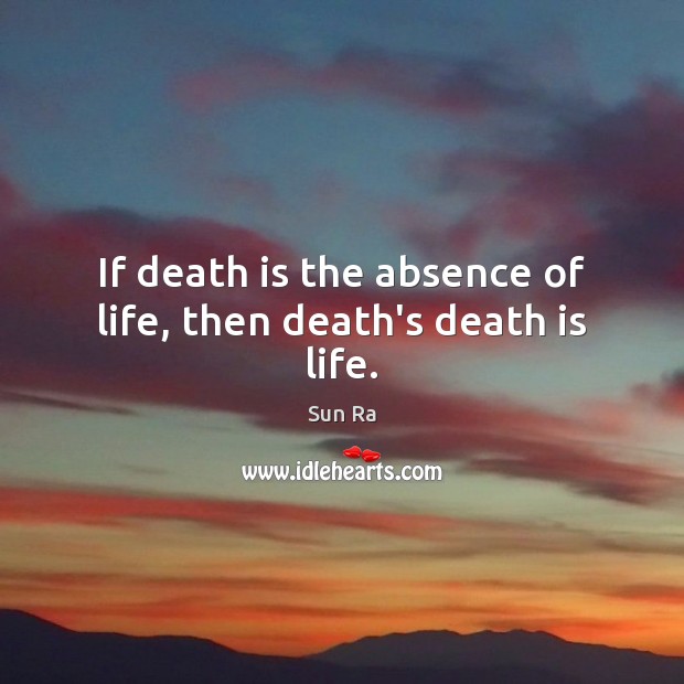 If death is the absence of life, then death’s death is life. Sun Ra Picture Quote
