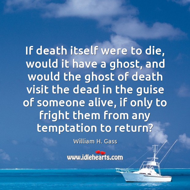 If death itself were to die, would it have a ghost, and William H. Gass Picture Quote