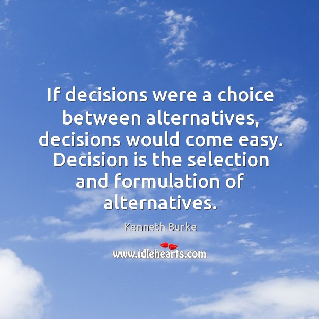 If decisions were a choice between alternatives, decisions would come easy. Decision Kenneth Burke Picture Quote