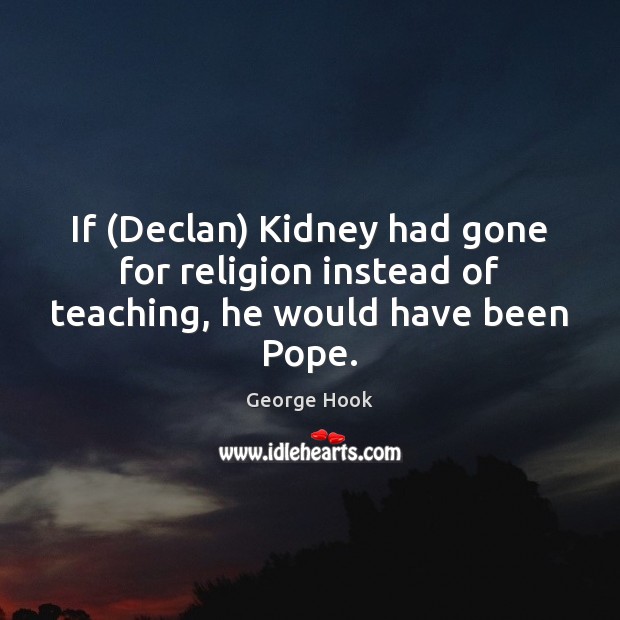 If (Declan) Kidney had gone for religion instead of teaching, he would have been Pope. George Hook Picture Quote