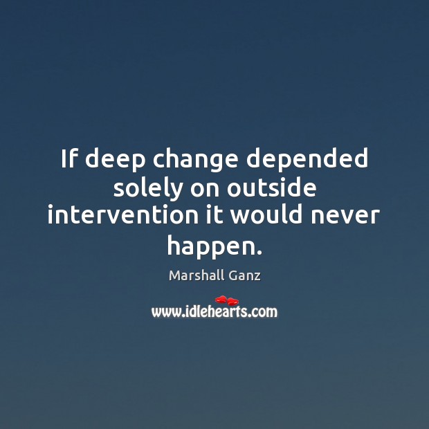 If deep change depended solely on outside intervention it would never happen. Marshall Ganz Picture Quote