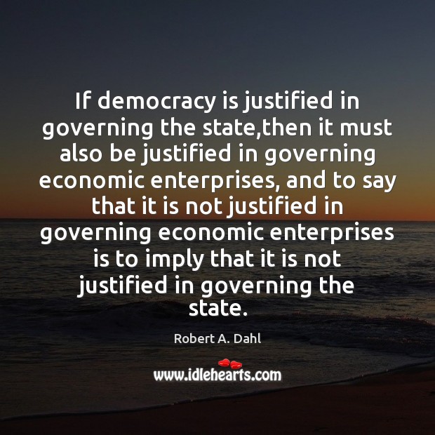 If democracy is justified in governing the state,then it must also Robert A. Dahl Picture Quote
