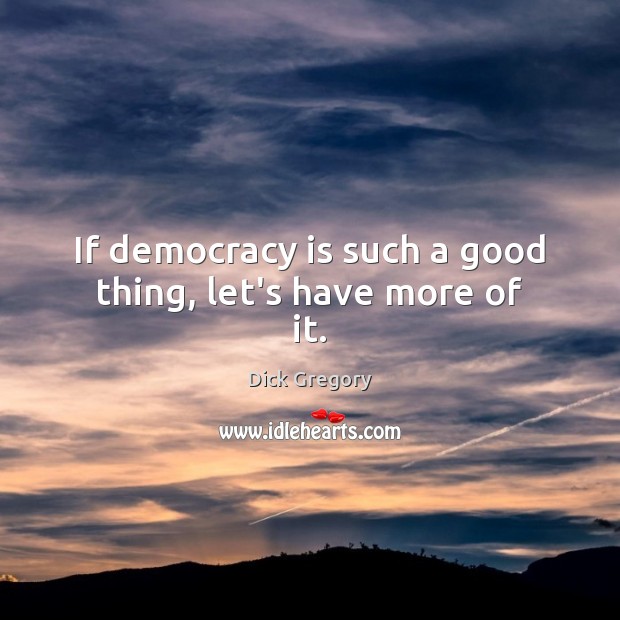 If democracy is such a good thing, let’s have more of it. Dick Gregory Picture Quote