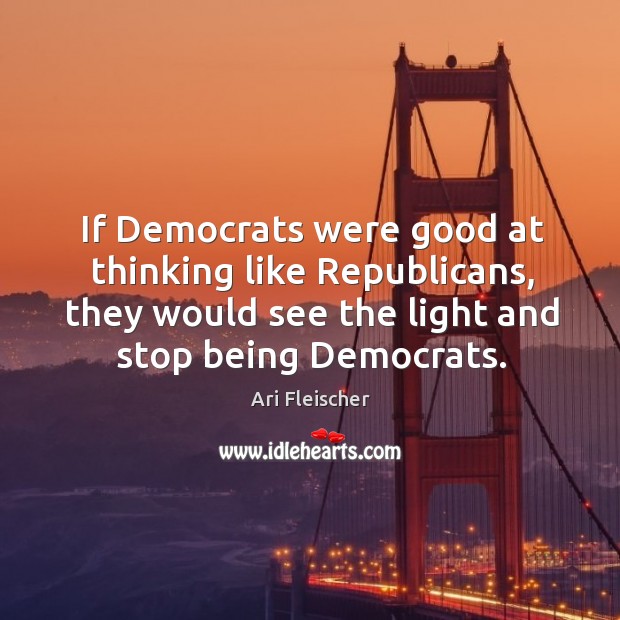 If democrats were good at thinking like republicans, they would see the light and stop being democrats. Ari Fleischer Picture Quote