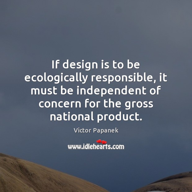 If design is to be ecologically responsible, it must be independent of Victor Papanek Picture Quote