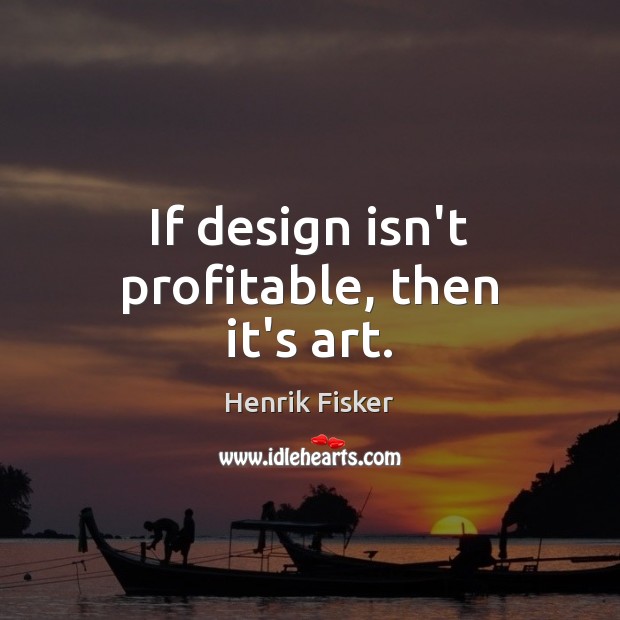 If design isn’t profitable, then it’s art. Henrik Fisker Picture Quote