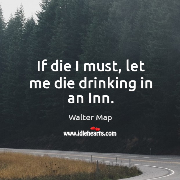 If die I must, let me die drinking in an inn. Walter Map Picture Quote