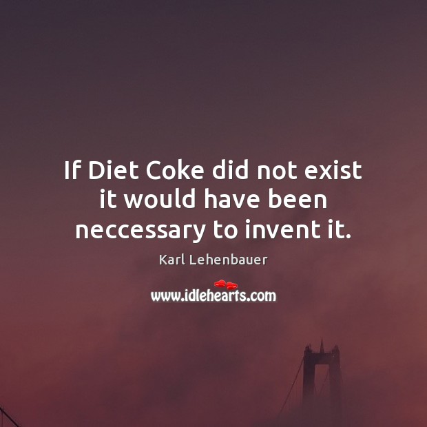 If Diet Coke did not exist it would have been neccessary to invent it. Karl Lehenbauer Picture Quote