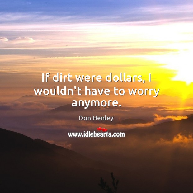 If dirt were dollars, I wouldn’t have to worry anymore. Don Henley Picture Quote