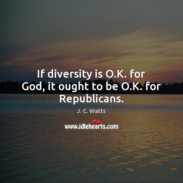 If diversity is O.K. for God, it ought to be O.K. for Republicans. J. C. Watts Picture Quote