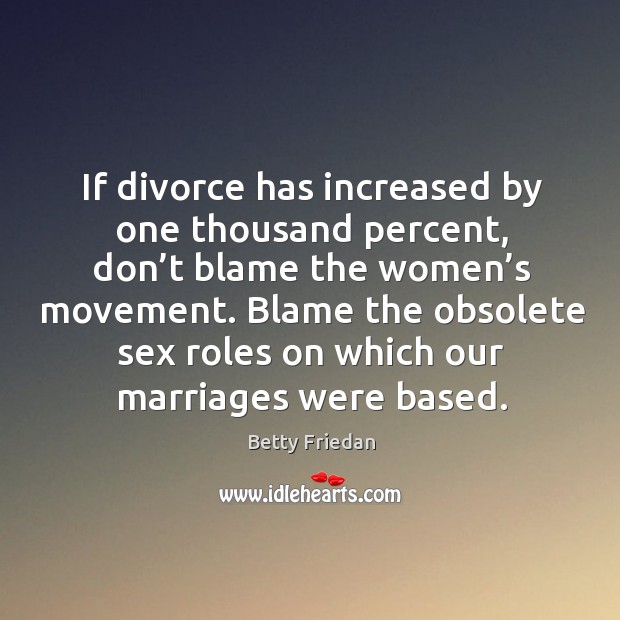 If divorce has increased by one thousand percent, don’t blame the women’s movement. Betty Friedan Picture Quote