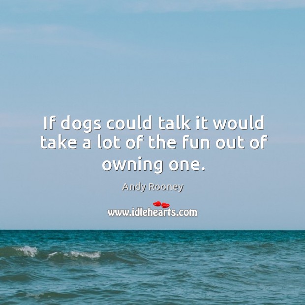 If dogs could talk it would take a lot of the fun out of owning one. Andy Rooney Picture Quote