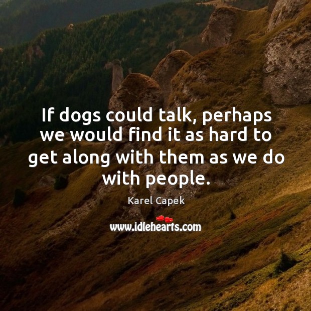 If dogs could talk, perhaps we would find it as hard to get along with them as we do with people. Karel Capek Picture Quote