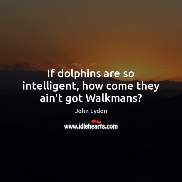 If dolphins are so intelligent, how come they ain’t got Walkmans? Image