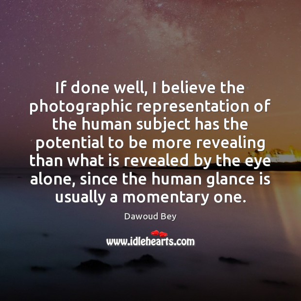 If done well, I believe the photographic representation of the human subject Dawoud Bey Picture Quote