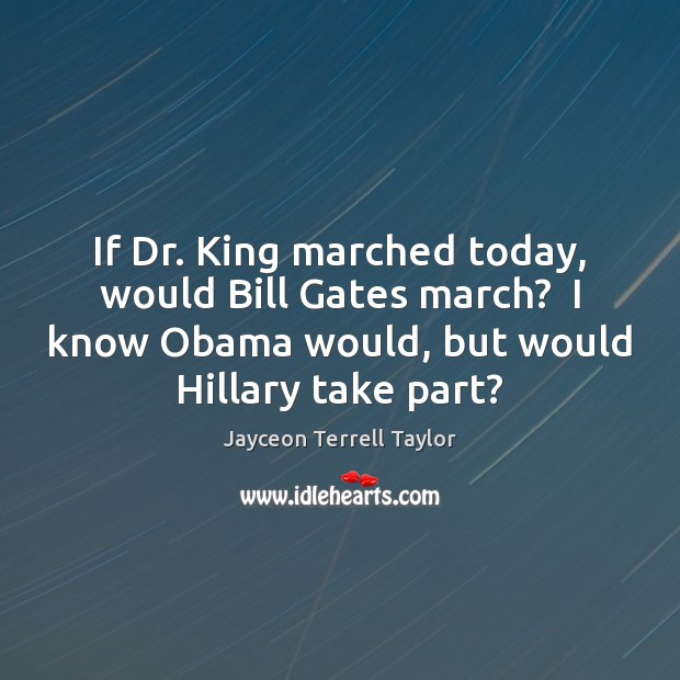 If Dr. King marched today, would Bill Gates march?  I know Obama Jayceon Terrell Taylor Picture Quote