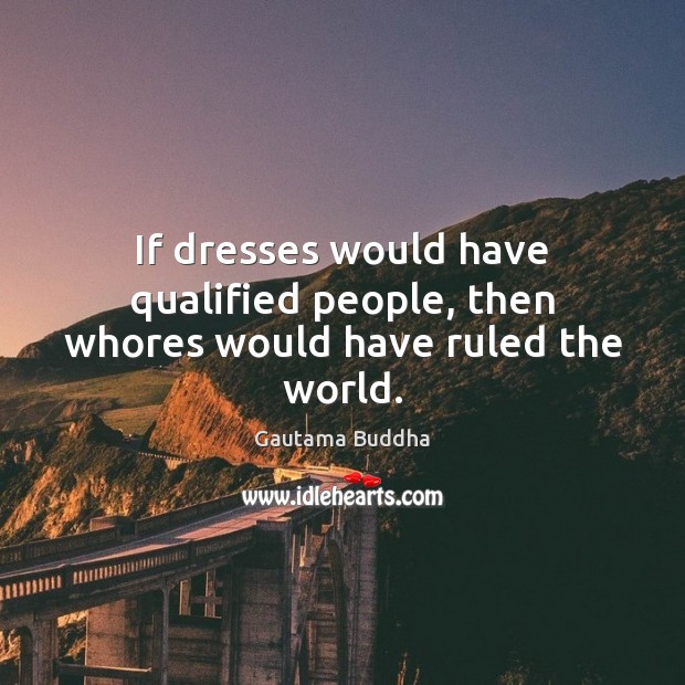 If dresses would have qualified people, then whores would have ruled the world. Gautama Buddha Picture Quote
